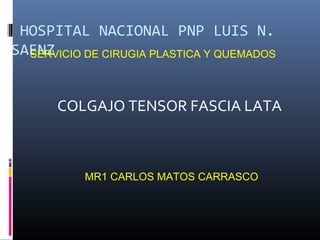 HOSPITAL NACIONAL PNP LUIS N.
SAENZ
SERVICIO DE CIRUGIA PLASTICA Y QUEMADOS
COLGAJO TENSOR FASCIA LATA

MR1 CARLOS MATOS CARRASCO

 