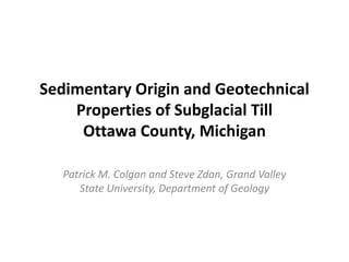 Sedimentary Origin and Geotechnical
    Properties of Subglacial Till
     Ottawa County, Michigan

   Patrick M. Colgan and Steve Zdan, Grand Valley
      State University, Department of Geology
 