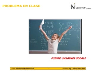 PROBLEMA EN CLASE
FUENTE: IMÁGENES GOOGLE
Curso: Materiales de Construcción - Docente: Ing. Gabriel Cachi Cerna
 
