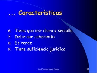 José Antonio Neyra Flores 12
... Características
6. Tiene que ser clara y sencilla
7. Debe ser coherente
8. Es veraz
9. Tiene suficiencia jurídica
 