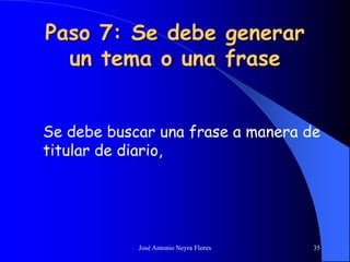José Antonio Neyra Flores 35
Paso 7: Se debe generar
un tema o una frase
Se debe buscar una frase a manera de
titular de diario,
 