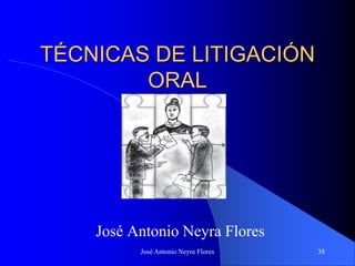 José Antonio Neyra Flores 38
TÉCNICAS DE LITIGACIÓN
ORAL
José Antonio Neyra Flores
 