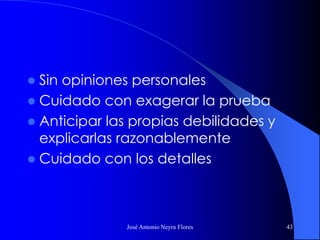 José Antonio Neyra Flores 43
 Sin opiniones personales
 Cuidado con exagerar la prueba
 Anticipar las propias debilidades y
explicarlas razonablemente
 Cuidado con los detalles
 