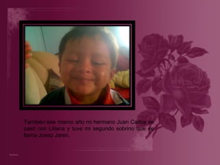 También ese mismo año mi hermano Juan Carlos se casó con Liliana y tuve mi segundo sobrino que se llama Josep Jaren. 