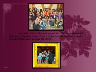 No todas hicieron fiesta de promoción, pero en la despedida estuvimos presentes todas. Tuve y tengo los más bonitos recuerdos de mis compañeras y amigas del colegio 