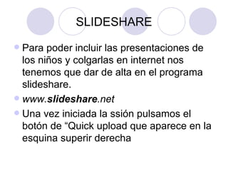 SLIDESHARE Para poder incluir las presentaciones de los niños y colgarlas en internet nos tenemos que dar de alta en el programa slideshare. www. slideshare .net   Una vez iniciada la ssión pulsamos el botón de “Quick upload que aparece en la esquina superir derecha 