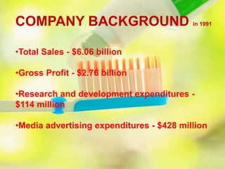 •Total Sales - $6.06 billion
•Gross Profit - $2.76 billion
•Research and development expenditures -
$114 million
•Media advertising expenditures - $428 million
COMPANY BACKGROUND in 1991
 