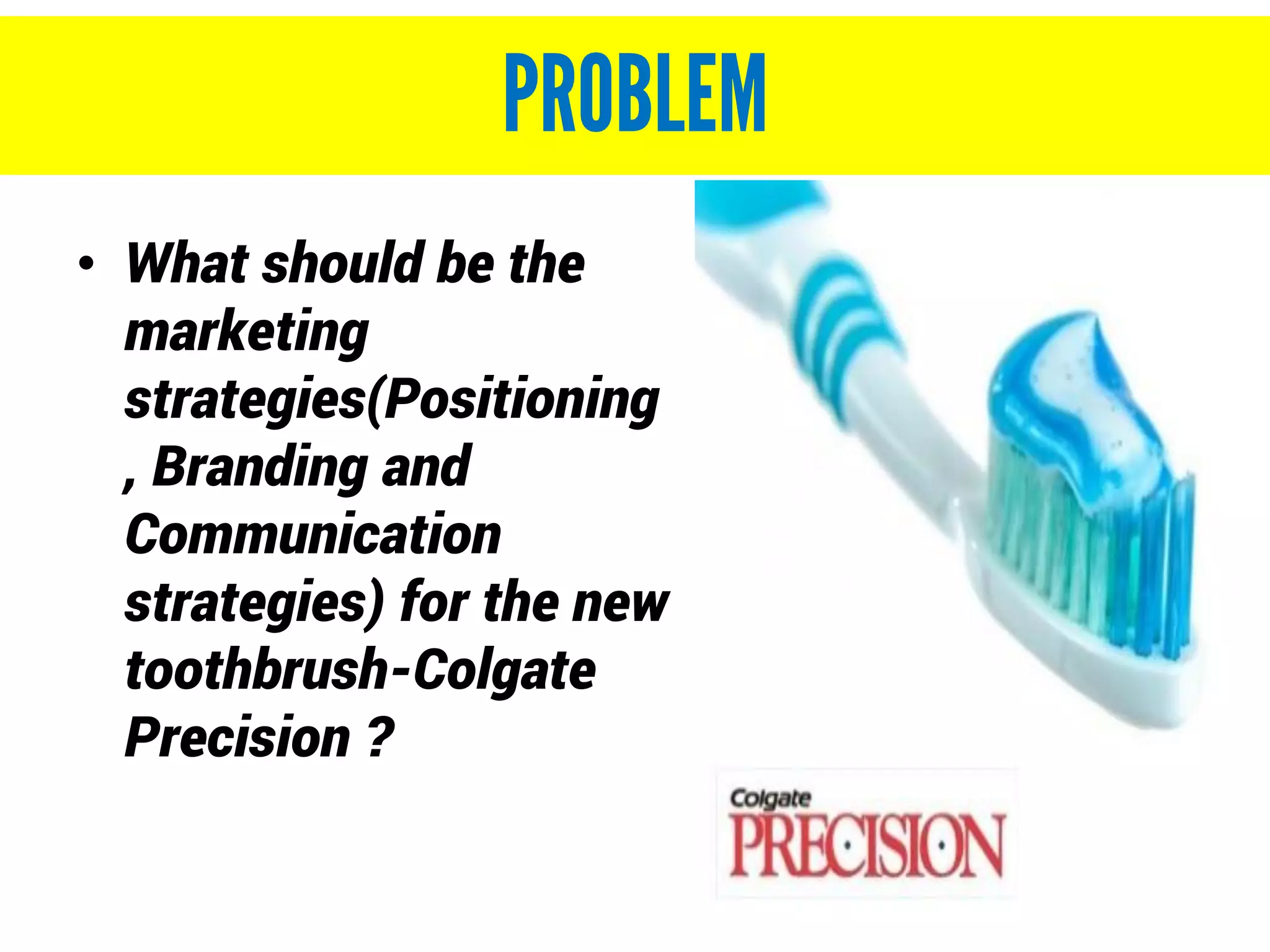 • What should be the
marketing
strategies(Positioning
, Branding and
Communication
strategies) for the new
toothbrush-Colgate
Precision ?
 