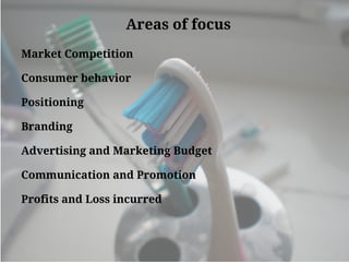Areas of focus
Market Competition
Consumer behavior
Positioning
Branding
Advertising and Marketing Budget
Communication and Promotion
Profits and Loss incurred
 