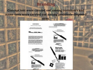 Branding
Concept test were carried out among customers and
name tests were carried out among positively disposed
ones.
 
