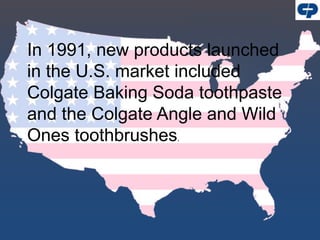 In 1991, new products launched
in the U.S. market included
Colgate Baking Soda toothpaste
and the Colgate Angle and Wild
Ones toothbrushes.
 