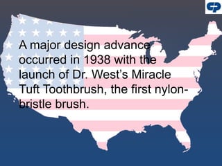A major design advance
occurred in 1938 with the
launch of Dr. West’s Miracle
Tuft Toothbrush, the first nylon-
bristle brush.
 