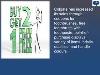 Colgate has increased
its sales through
coupons for
toothbrushes, free
toothbrush with
toothpaste, point-of-
purchase displays,
variety of items, bristle
qualities, and handle
colours.
 