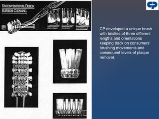 CP developed a unique brush
with bristles of three different
lengths and orientations
keeping track on consumers’
brushing movements and
consequent levels of plaque
removal.
 