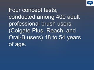 Four concept tests,
conducted among 400 adult
professional brush users
(Colgate Plus, Reach, and
Oral-B users) 18 to 54 years
of age.
 