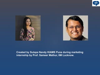 Created by Sutapa Nandy KIAMS Pune during marketing
internship by Prof. Sameer Mathur, IIM Lucknow.
 