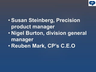 • Susan Steinberg, Precision
product manager
• Nigel Burton, division general
manager
• Reuben Mark, CP’s C.E.O
 
