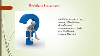 Problem Statement
Outlining the Marketing
strategy (Positioning,
Branding and
Communications) to the
new toothbrush :
Colgate Precision
 