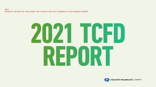 2021 TCFD
REPORT
2 0 2 1
C O L G A T E - P A L M O L I V E T A S K F O R C E O N C L I M A T E - R E L A T E D F I N A N C I A L D I S C L O S U R E S R E P O R T
 