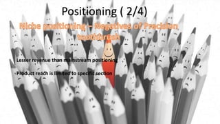 Positioning ( 2/4)
Lesser revenue than mainstream positioning
Product reach is limited to specific section
 