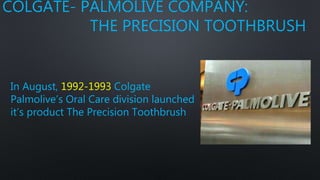 COLGATE- PALMOLIVE COMPANY:
THE PRECISION TOOTHBRUSH
In August, 1992-1993 Colgate
Palmolive’s Oral Care division launched
it’s product The Precision Toothbrush
 