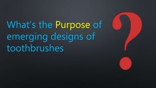 What’s the Purpose of
emerging designs of
toothbrushes
 