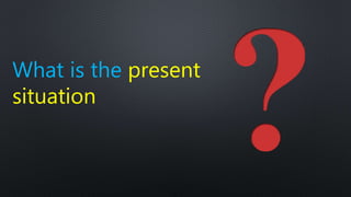 What is the present
situation
 