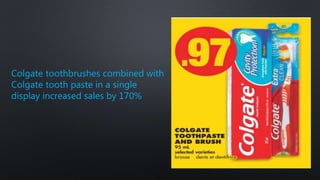 Colgate toothbrushes combined with
Colgate tooth paste in a single
display increased sales by 170%
 