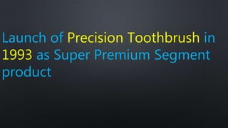 Launch of Precision Toothbrush in
1993 as Super Premium Segment
product
 