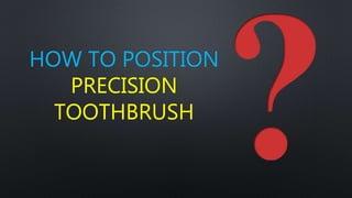 HOW TO POSITION
PRECISION
TOOTHBRUSH
 