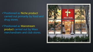 Positioned as Niche product
carried out primarily by food and
drug stores.
Positioned as Mainstream
product carried out by Mass
merchandisers and club stores.
 