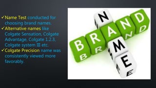 Name Test conducted for
choosing brand names.
Alternative names like
Colgate Sensation, Colgate
Advantage, Colgate 1.2.3,
Colgate system III etc.
Colgate Precision name was
consistently viewed more
favorably.
 