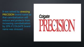 It was solved by stressing
PRECISION brand name so
that cannibalization will
reduce and protects from
increasing cannibalization
by 20% if COLGATE brand
name was stressed.
 