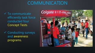 COMMUNICATION
 To communicate
efficiently task force
conducted four
Concept Tests.
 Conducting surveys
and awareness
programs.
 