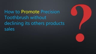How to Promote Precision
Toothbrush without
declining its others products
sales
 