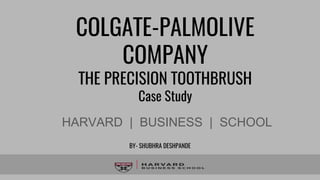COLGATE-PALMOLIVE
COMPANY
THE PRECISION TOOTHBRUSH
Case Study
HARVARD | BUSINESS | SCHOOL
BY- SHUBHRA DESHPANDE
 