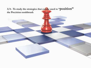 3/4 - To study the strategies that can be used to “position”
the Precision toothbrush
 