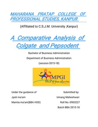MAHARANA PRATAP COLLEGE OF
PROFESSIONAL STUDIES, KANPUR
(Affiliated to C.S.J.M. University ,Kanpur)
A Comparative Analysis of
Colgate and Pepsodent
Bachelor of Business Administration
Department of Business Administration
(session-2015-18)
Under the guidance of Submitted by:
Jyoti ma’am Umang Maheshwari
Mamta ma’am(BBA HOD) Roll No.-0903227
Batch BBA 2015-18
 