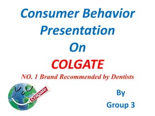 Consumer Behavior
Presentation
On
COLGATE
NO. 1 Brand Recommended by Dentists
By
Group 3
 