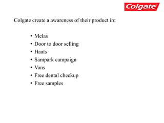 Colgate create a awareness of their product in:
• Melas
• Door to door selling
• Haats
• Sampark campaign
• Vans
• Free dental checkup
• Free samples
 