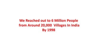 We Reached out to 6 Million People
from Around 20,000 Villages In India
By 1998
 