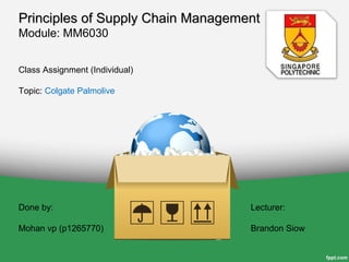 Class Assignment (Individual)
Topic: Colgate Palmolive
Principles of Supply Chain ManagementPrinciples of Supply Chain Management
Module: MM6030
Done by:
Mohan vp (p1265770)
Lecturer:
Brandon Siow
 