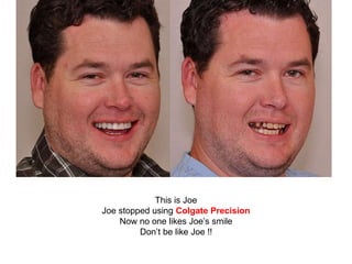 This is Joe
Joe stopped using Colgate Precision
Now no one likes Joe’s smile
Don’t be like Joe !!
 