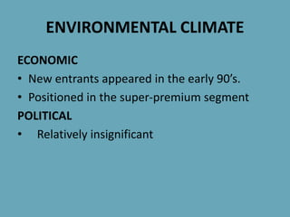 ENVIRONMENTAL CLIMATE
ECONOMIC
• New entrants appeared in the early 90’s.
• Positioned in the super-premium segment
POLITICAL
• Relatively insignificant
 