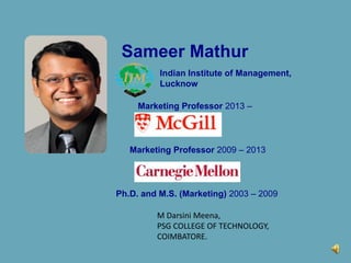 Sameer Mathur
Indian Institute of Management,
Lucknow
Marketing Professor 2013 –
Marketing Professor 2009 – 2013
Ph.D. and M.S. (Marketing) 2003 – 2009
M Darsini Meena,
PSG COLLEGE OF TECHNOLOGY,
COIMBATORE.
 