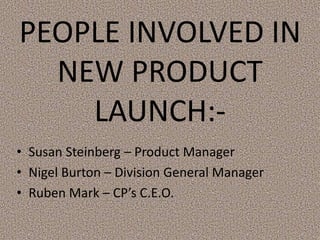 PEOPLE INVOLVED IN
NEW PRODUCT
LAUNCH:-
• Susan Steinberg – Product Manager
• Nigel Burton – Division General Manager
• Ruben Mark – CP’s C.E.O.
 