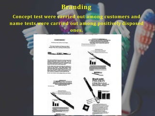 Branding
Concept test were carried out among customers and
name tests were carried out among positively disposed
ones.
 