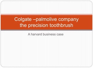 A harvard business case
Colgate –palmolive company
the precision toothbrush
 
