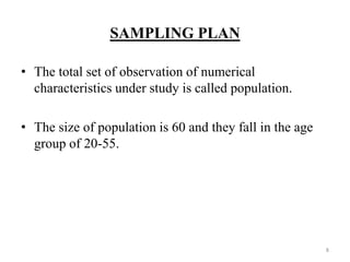 SAMPLING PLAN

• The total set of observation of numerical
  characteristics under study is called population.

• The size of population is 60 and they fall in the age
  group of 20-55.




                                                          8
 