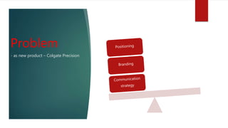 Problem
- as new product – Colgate Precision
 